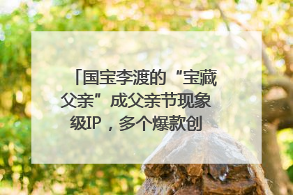 国宝李渡的“宝藏父亲”成父亲节现象级IP，多个爆款创造数千万流量