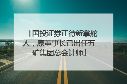 国投证券正待新掌舵人，原董事长已出任五矿集团总会计师