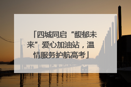 四城同启“馥郁未来”爱心加油站，温情服务护航高考