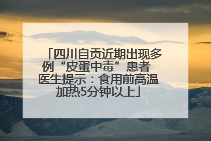四川自贡近期出现多例“皮蛋中毒”患者 医生提示：食用前高温加热5分钟以上