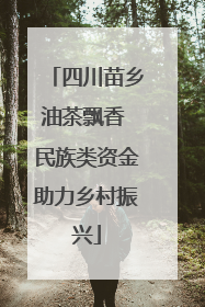 四川苗乡油茶飘香 民族类资金助力乡村振兴