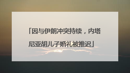 因与伊朗冲突持续，内塔尼亚胡儿子婚礼被推迟