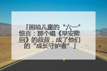 困境儿童的“六一”惊喜：那个唱《早安隆回》的叔叔，成了他们的“成长守护者”
