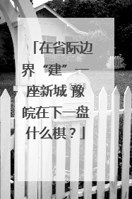 在省际边界“建”一座新城 豫皖在下一盘什么棋？