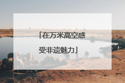 在万米高空感受非遗魅力