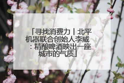 寻找消费力丨北平机器联合创始人李威：精酿啤酒映出一座城市的气质