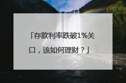 存款利率跌破1%关口，该如何理财？