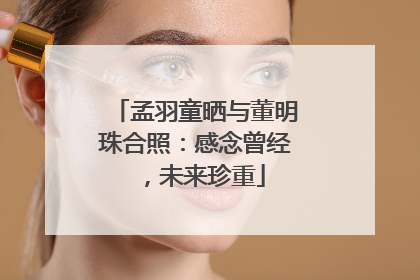 孟羽童晒与董明珠合照：感念曾经，未来珍重