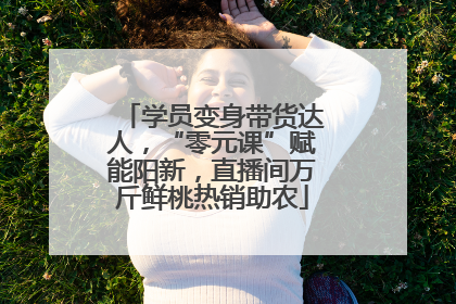 学员变身带货达人，“零元课”赋能阳新，直播间万斤鲜桃热销助农