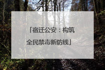 宿迁公安：构筑全民禁毒新防线