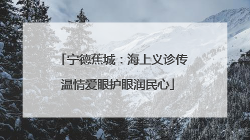 宁德蕉城：海上义诊传温情爱眼护眼润民心