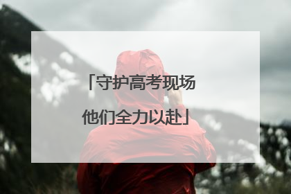 守护高考现场 他们全力以赴