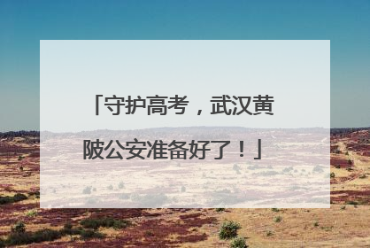 守护高考，武汉黄陂公安准备好了！