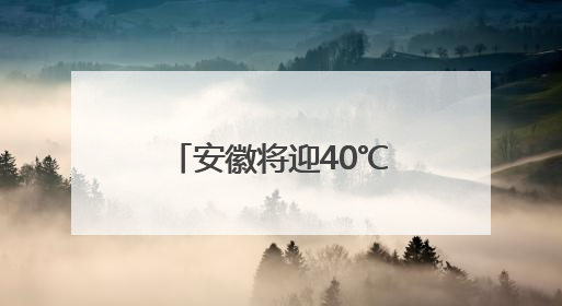 安徽将迎40℃高温！暴雨雷暴大风即将登场