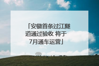 安徽首条过江隧道通过验收 将于7月通车运营
