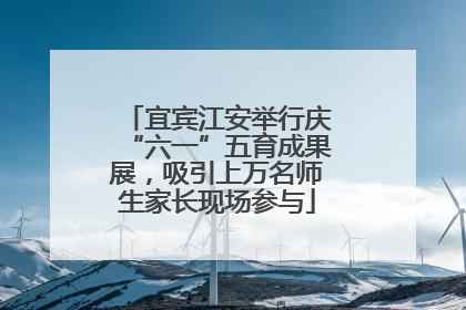宜宾江安举行庆“六一”五育成果展，吸引上万名师生家长现场参与