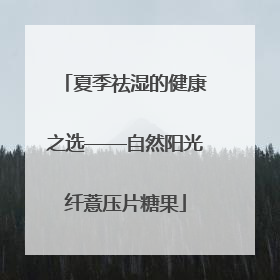 夏季祛湿的健康之选——自然阳光纤薏压片糖果