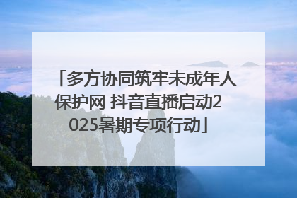 多方协同筑牢未成年人保护网 抖音直播启动2025暑期专项行动