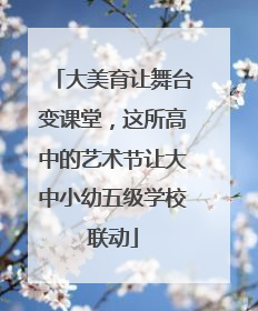 大美育让舞台变课堂，这所高中的艺术节让大中小幼五级学校联动