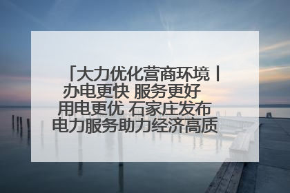 大力优化营商环境丨办电更快 服务更好 用电更优 石家庄发布电力服务助力经济高质量发展八项措施
