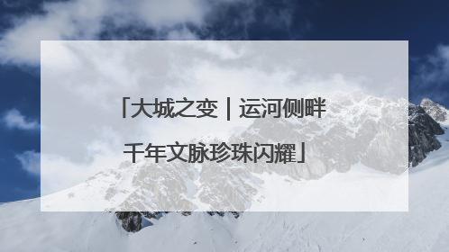 大城之变｜运河侧畔 千年文脉珍珠闪耀