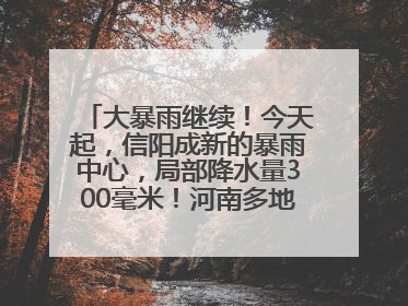 大暴雨继续！今天起，信阳成新的暴雨中心，局部降水量300毫米！河南多地仍将雨雨雨
