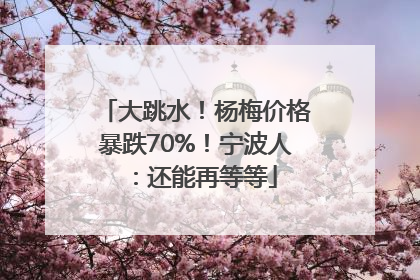 大跳水！杨梅价格暴跌70%！宁波人：还能再等等