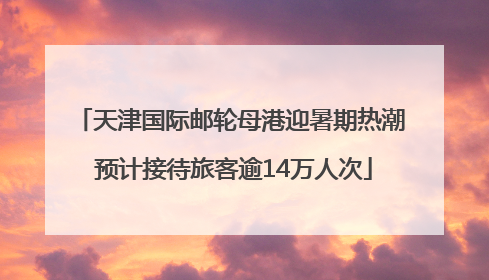 天津国际邮轮母港迎暑期热潮 预计接待旅客逾14万人次