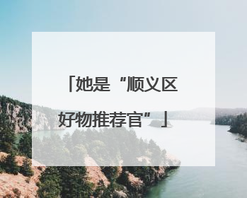 她是“顺义区好物推荐官”