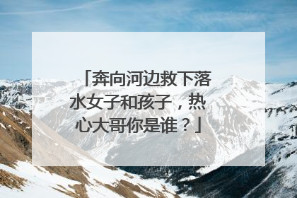 奔向河边救下落水女子和孩子，热心大哥你是谁？