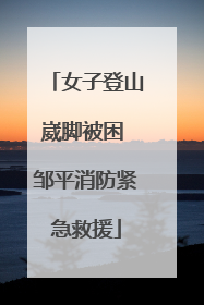 女子登山崴脚被困 邹平消防紧急救援