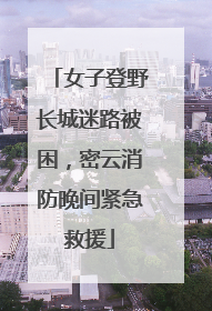 女子登野长城迷路被困，密云消防晚间紧急救援
