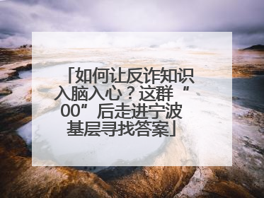 如何让反诈知识入脑入心？这群“00”后走进宁波基层寻找答案