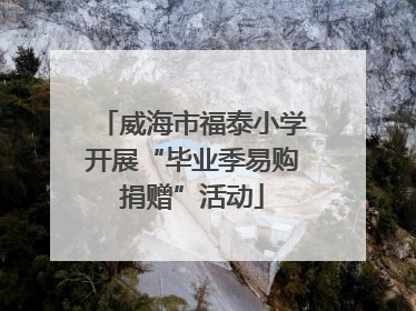 威海市福泰小学开展“毕业季易购捐赠”活动