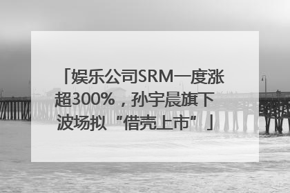 娱乐公司SRM一度涨超300%，孙宇晨旗下波场拟“借壳上市”