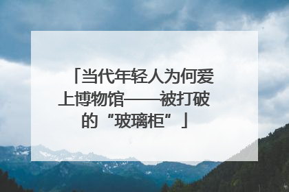 当代年轻人为何爱上博物馆——被打破的“玻璃柜”