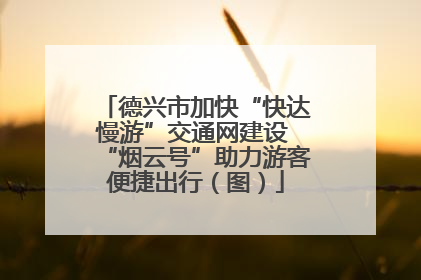德兴市加快“快达慢游”交通网建设 “烟云号”助力游客便捷出行（图）