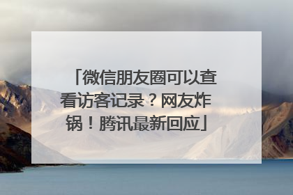 微信朋友圈可以查看访客记录？网友炸锅！腾讯最新回应