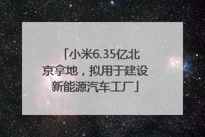 小米6.35亿北京拿地，拟用于建设新能源汽车工厂