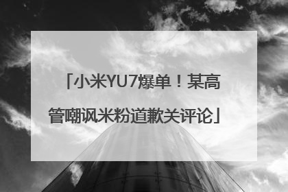 小米YU7爆单！某高管嘲讽米粉道歉关评论