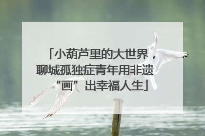 小葫芦里的大世界，聊城孤独症青年用非遗“画”出幸福人生