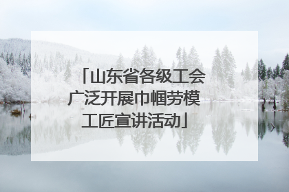 山东省各级工会广泛开展巾帼劳模工匠宣讲活动