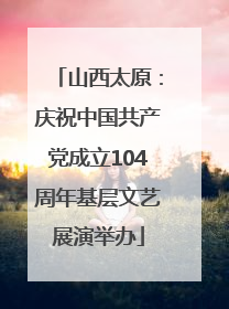 山西太原：庆祝中国共产党成立104周年基层文艺展演举办