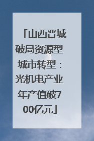 山西晋城破局资源型城市转型：光机电产业年产值破700亿元