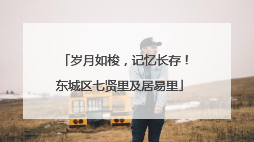 岁月如梭，记忆长存！东城区七贤里及居易里