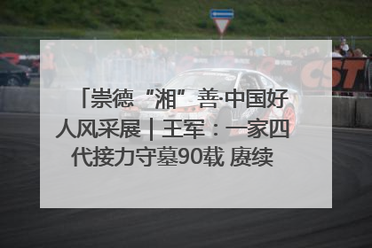 崇德“湘”善·中国好人风采展｜王军：一家四代接力守墓90载 赓续红色血脉践初心