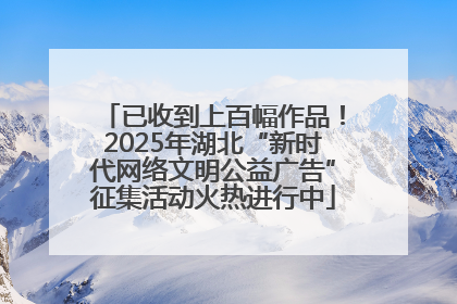 已收到上百幅作品！2025年湖北“新时代网络文明公益广告”征集活动火热进行中