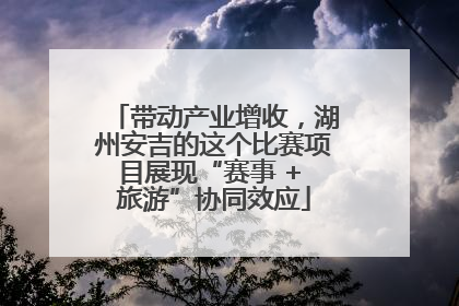 带动产业增收，湖州安吉的这个比赛项目展现“赛事 + 旅游”协同效应