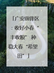 广安前锋区：收好小春“丰收粮” 种稳大春“希望田”