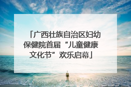 广西壮族自治区妇幼保健院首届“儿童健康文化节”欢乐启幕